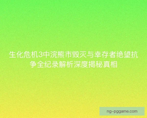 生化危机3中浣熊市毁灭与幸存者绝望抗争全纪录解析深度揭秘真相 生化危机3中浣熊市毁灭与幸存者绝望抗争全纪录解析深度揭秘真相