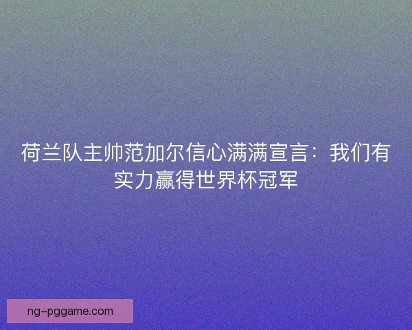 荷兰队主帅范加尔信心满满宣言:我们有实力赢得世界杯冠军 荷兰队主帅范加尔信心满满宣言:我们有实力赢得世界杯冠军