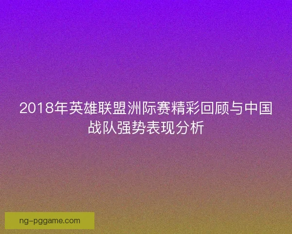 2018年英雄联盟洲际赛精彩回顾与中国战队强势表现分析