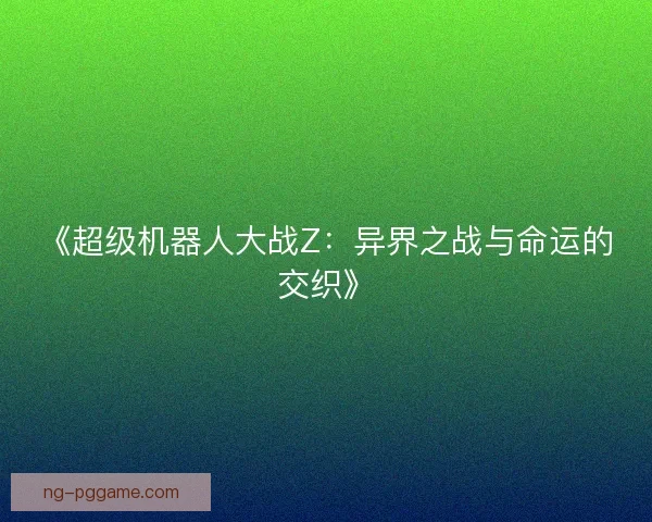 《超级机器人大战Z：异界之战与命运的交织》