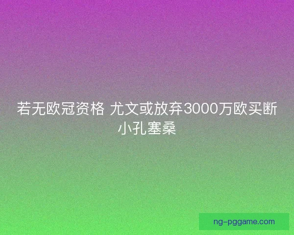 若无欧冠资格 尤文或放弃3000万欧买断小孔塞桑