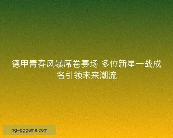 德甲青春风暴席卷赛场 多位新星一战成名引领未来潮流