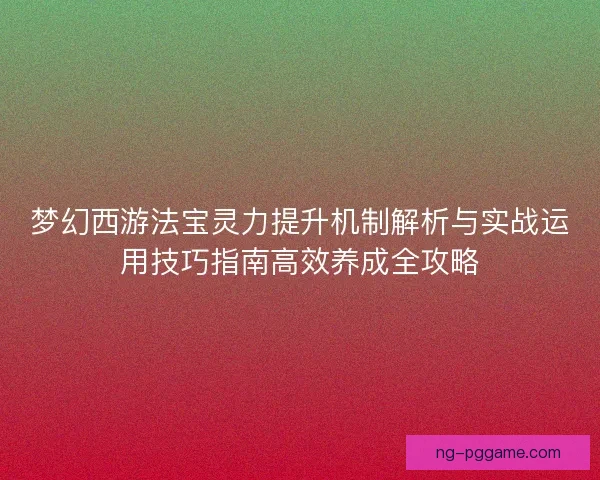 梦幻西游法宝灵力提升机制解析与实战运用技巧指南高效养成全攻略
