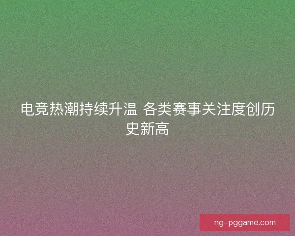 电竞热潮持续升温 各类赛事关注度创历史新高