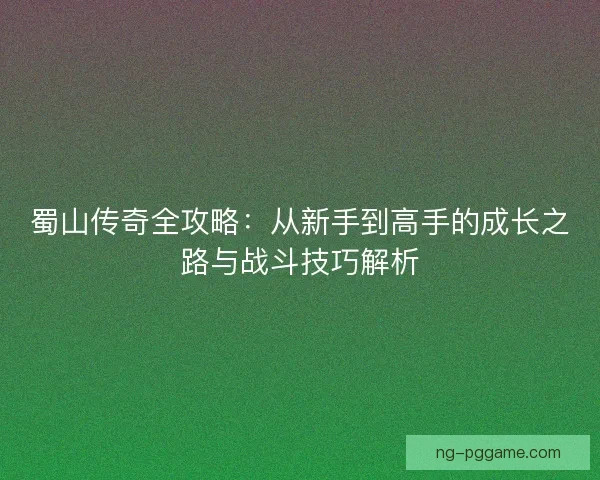 蜀山传奇全攻略：从新手到高手的成长之路与战斗技巧解析