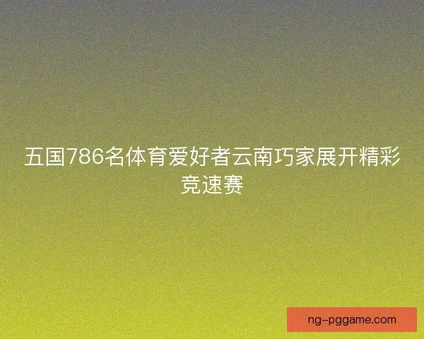 五国786名体育爱好者云南巧家展开精彩竞速赛