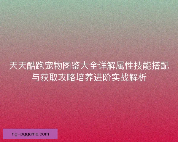 天天酷跑宠物图鉴大全详解属性技能搭配与获取攻略培养进阶实战解析