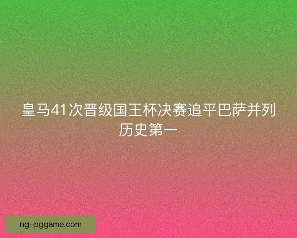 皇马41次晋级国王杯决赛追平巴萨并列历史第一