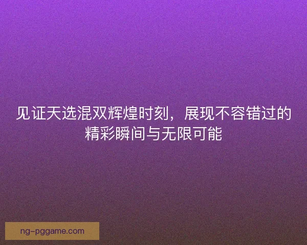 见证天选混双辉煌时刻，展现不容错过的精彩瞬间与无限可能