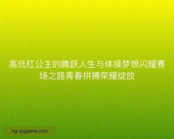高低杠公主的腾跃人生与体操梦想闪耀赛场之路青春拼搏荣耀绽放