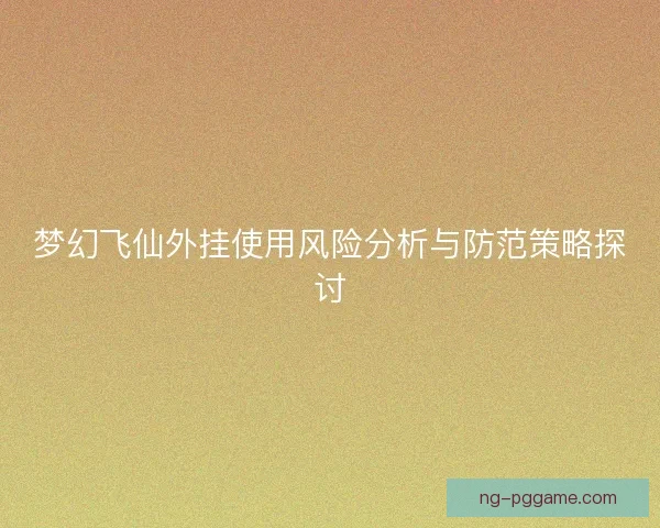 梦幻飞仙外挂使用风险分析与防范策略探讨 梦幻飞仙外挂使用风险分析与防范策略探讨