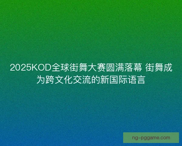 2025KOD全球街舞大赛圆满落幕 街舞成为跨文化交流的新国际语言 2025KOD全球街舞大赛圆满落幕 街舞成为跨文化交流的新国际语言