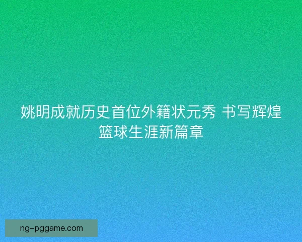 姚明成就历史首位外籍状元秀 书写辉煌篮球生涯新篇章