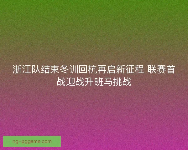 浙江队结束冬训回杭再启新征程 联赛首战迎战升班马挑战