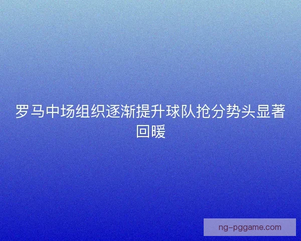 罗马中场组织逐渐提升球队抢分势头显著回暖 罗马中场组织逐渐提升球队抢分势头显著回暖