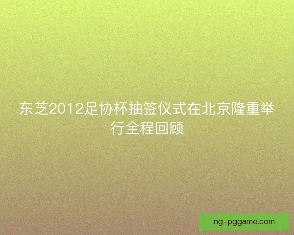 东芝2012足协杯抽签仪式在北京隆重举行全程回顾
