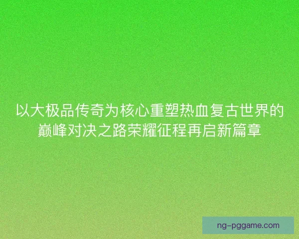 以大极品传奇为核心重塑热血复古世界的巅峰对决之路荣耀征程再启新篇章