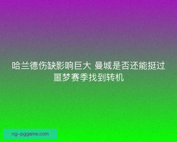 哈兰德伤缺影响巨大 曼城是否还能挺过噩梦赛季找到转机
