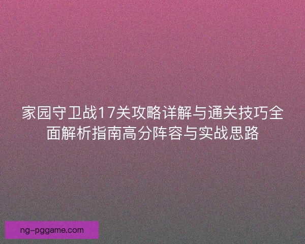 家园守卫战17关攻略详解与通关技巧全面解析指南高分阵容与实战思路