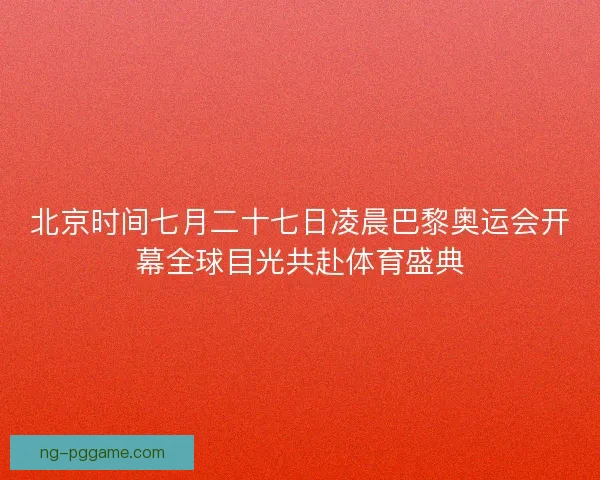 北京时间七月二十七日凌晨巴黎奥运会开幕全球目光共赴体育盛典