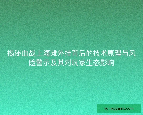 揭秘血战上海滩外挂背后的技术原理与风险警示及其对玩家生态影响